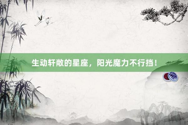 生动轩敞的星座，阳光魔力不行挡！