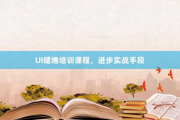 UI缱绻培训课程，进步实战手段