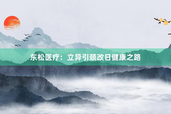 东松医疗：立异引颈改日健康之路