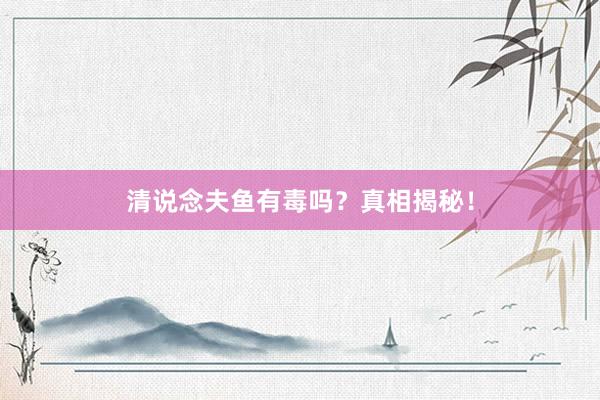 清说念夫鱼有毒吗？真相揭秘！