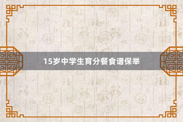 15岁中学生育分餐食谱保举